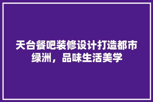 天台餐吧装修设计打造都市绿洲，品味生活美学 公共建筑设计