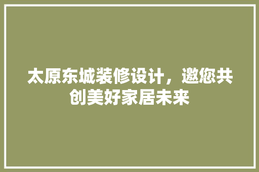 太原东城装修设计，邀您共创美好家居未来