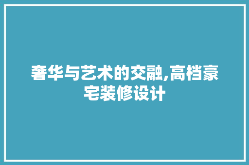 奢华与艺术的交融,高档豪宅装修设计