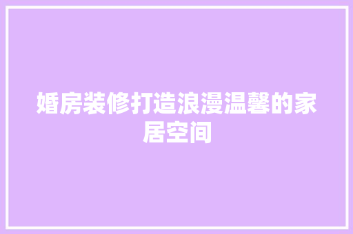 婚房装修打造浪漫温馨的家居空间 生态建筑设计