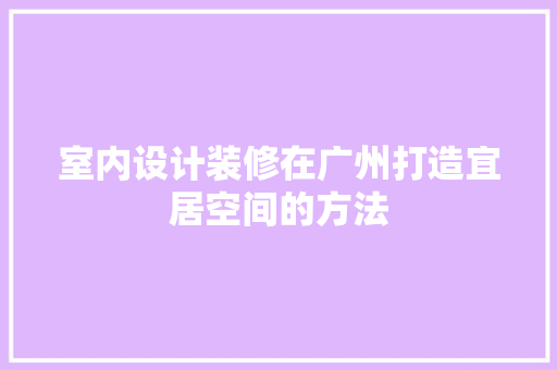 室内设计装修在广州打造宜居空间的方法