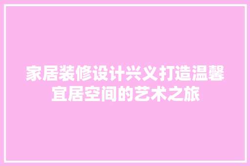 家居装修设计兴义打造温馨宜居空间的艺术之旅