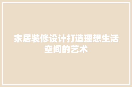 家居装修设计打造理想生活空间的艺术