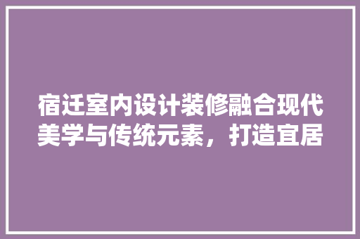 宿迁室内设计装修融合现代美学与传统元素，打造宜居空间