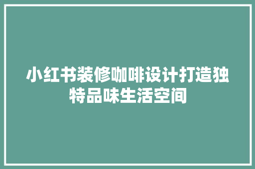小红书装修咖啡设计打造独特品味生活空间 材料设备