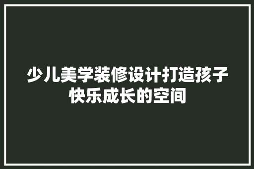 少儿美学装修设计打造孩子快乐成长的空间