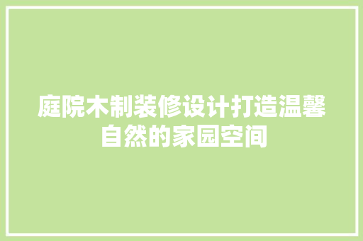 庭院木制装修设计打造温馨自然的家园空间