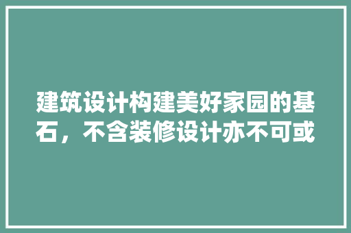建筑设计构建美好家园的基石，不含装修设计亦不可或缺