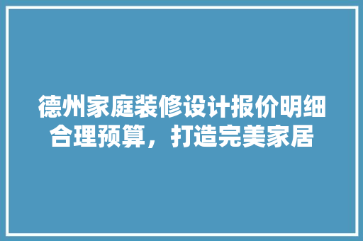 德州家庭装修设计报价明细合理预算，打造完美家居