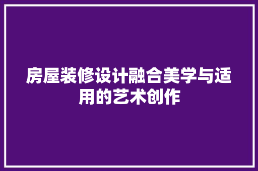房屋装修设计融合美学与适用的艺术创作