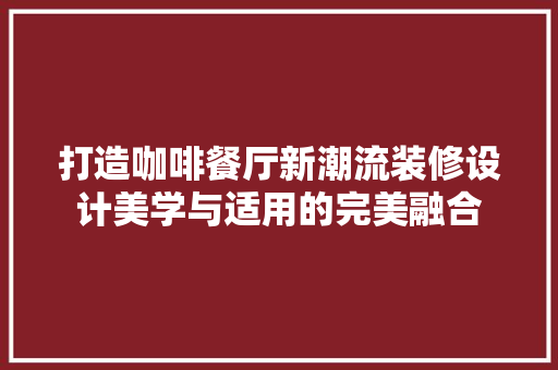 打造咖啡餐厅新潮流装修设计美学与适用的完美融合