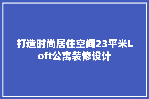 打造时尚居住空间23平米Loft公寓装修设计