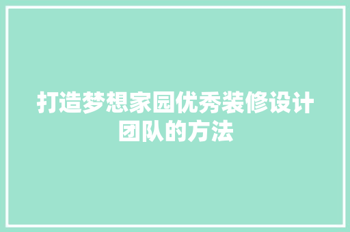 打造梦想家园优秀装修设计团队的方法