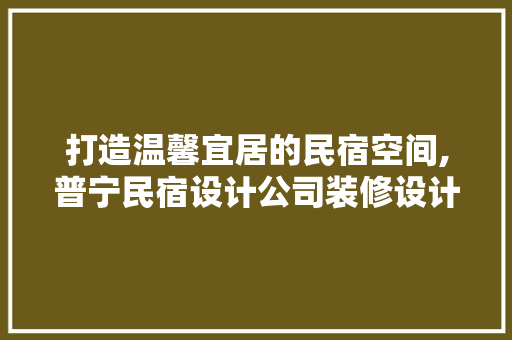 打造温馨宜居的民宿空间,普宁民宿设计公司装修设计