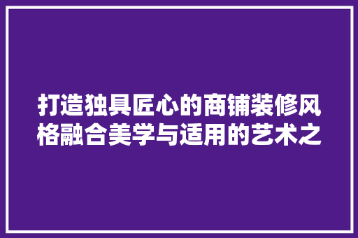 打造独具匠心的商铺装修风格融合美学与适用的艺术之旅