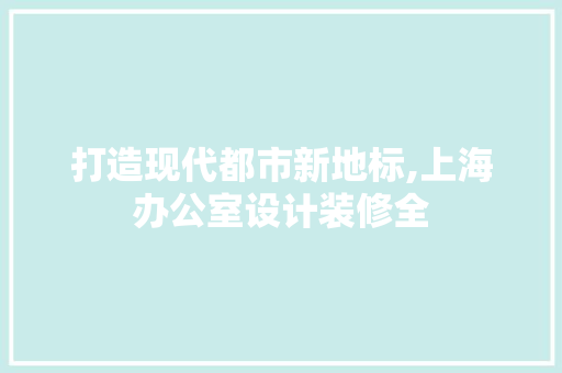 打造现代都市新地标,上海办公室设计装修全