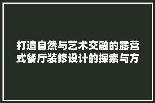 打造自然与艺术交融的露营式餐厅装修设计的探索与方法 施工管理