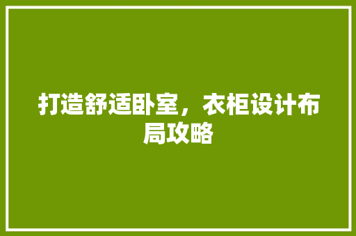 打造舒适卧室，衣柜设计布局攻略