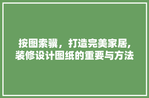 按图索骥，打造完美家居,装修设计图纸的重要与方法