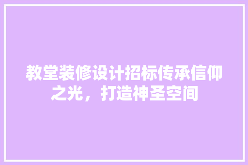 教堂装修设计招标传承信仰之光，打造神圣空间