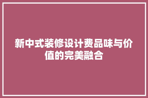 新中式装修设计费品味与价值的完美融合