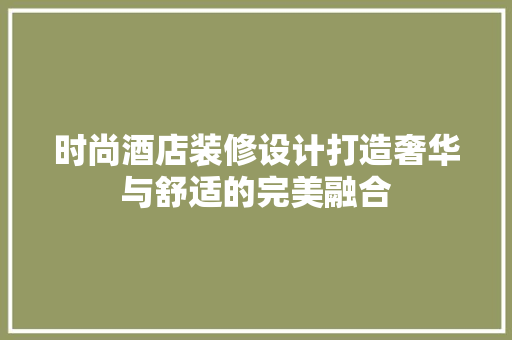 时尚酒店装修设计打造奢华与舒适的完美融合