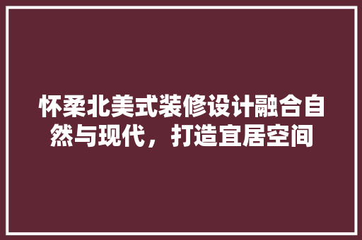 怀柔北美式装修设计融合自然与现代，打造宜居空间