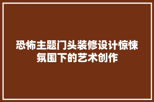 恐怖主题门头装修设计惊悚氛围下的艺术创作