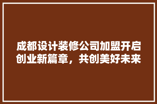 成都设计装修公司加盟开启创业新篇章，共创美好未来 建筑法规