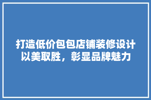 打造低价包包店铺装修设计以美取胜，彰显品牌魅力