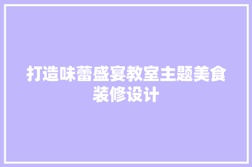 打造味蕾盛宴教室主题美食装修设计