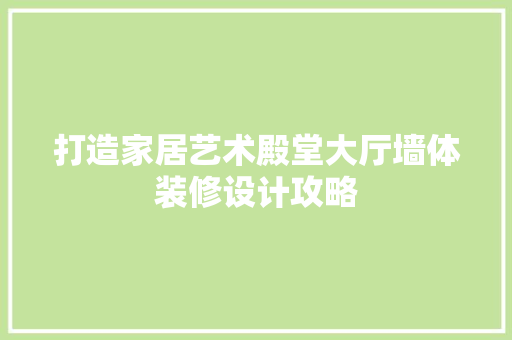 打造家居艺术殿堂大厅墙体装修设计攻略 生态建筑设计