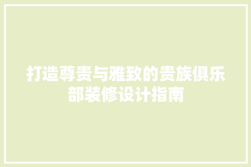 打造尊贵与雅致的贵族俱乐部装修设计指南