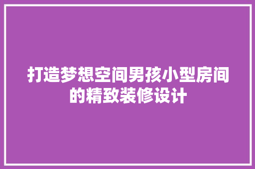 打造梦想空间男孩小型房间的精致装修设计