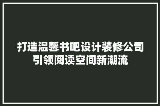 打造温馨书吧设计装修公司引领阅读空间新潮流