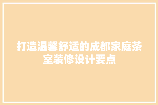 打造温馨舒适的成都家庭茶室装修设计要点 新型材料
