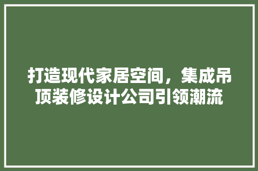 打造现代家居空间，集成吊顶装修设计公司引领潮流