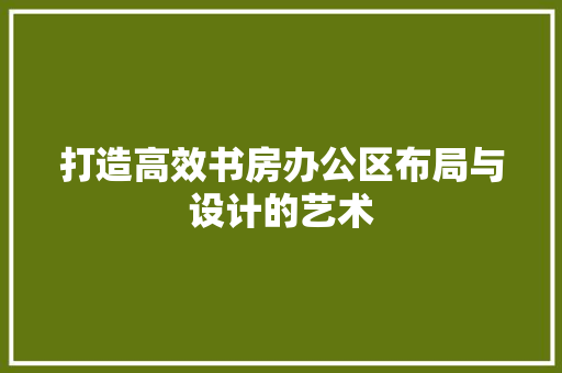 打造高效书房办公区布局与设计的艺术