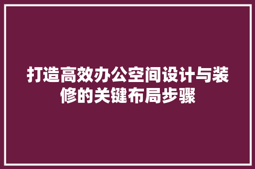 打造高效办公空间设计与装修的关键布局步骤