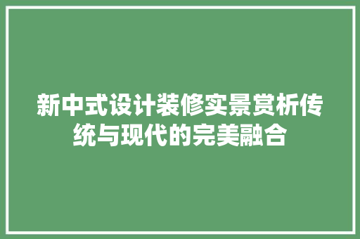 新中式设计装修实景赏析传统与现代的完美融合