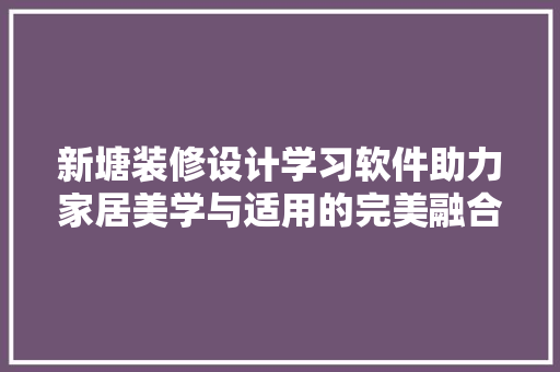 新塘装修设计学习软件助力家居美学与适用的完美融合
