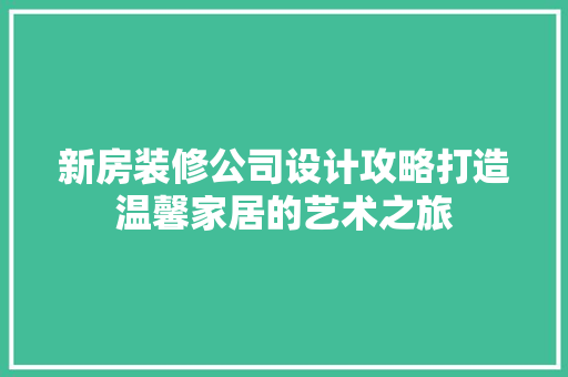 新房装修公司设计攻略打造温馨家居的艺术之旅
