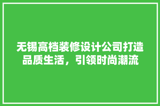 无锡高档装修设计公司打造品质生活，引领时尚潮流