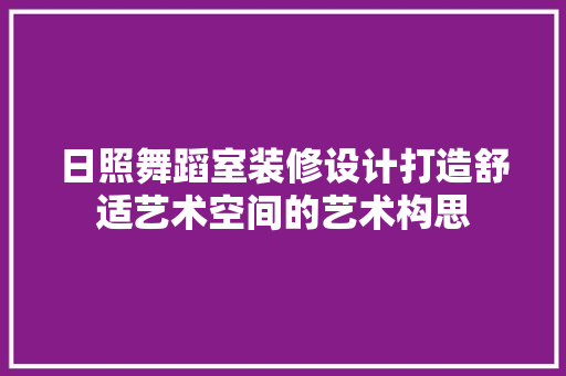 日照舞蹈室装修设计打造舒适艺术空间的艺术构思