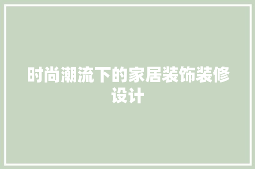 时尚潮流下的家居装饰装修设计