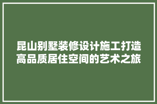 昆山别墅装修设计施工打造高品质居住空间的艺术之旅