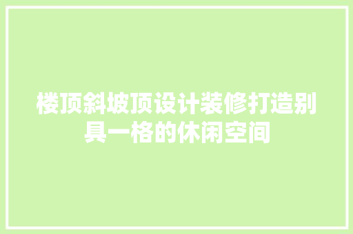 楼顶斜坡顶设计装修打造别具一格的休闲空间