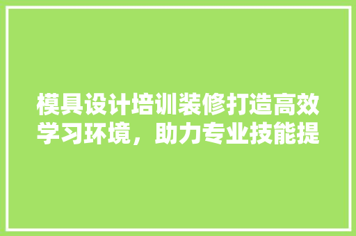 模具设计培训装修打造高效学习环境，助力专业技能提升 公共建筑设计
