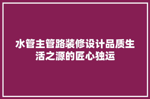 水管主管路装修设计品质生活之源的匠心独运