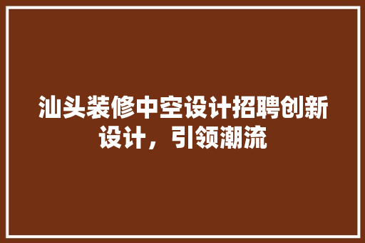 汕头装修中空设计招聘创新设计，引领潮流 材料设备